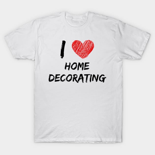 I Love Home Decorating T-Shirt by Eat Sleep Repeat